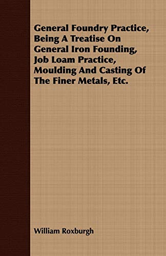 Stock image for General Foundry Practice, Being A Treatise On General Iron Founding, Job Loam Practice, Moulding And Casting Of The Finer Metals, Etc for sale by PBShop.store US