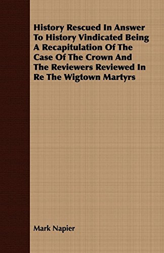 History Rescued in Answer to History Vindicated Being a Recapitulation of the Case of the Crown and the Reviewers Reviewed in Re the Wigtown Martyrs (9781409728122) by Napier, Mark