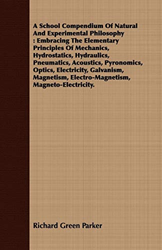 9781409731948: A School Compendium of Natural and Experimental Philosophy: Embracing the Elementary Principles of Mechanics, Hydrostatics, Hydraulics, Pneumatics, ... Electro-magnetism, Magneto-electricity