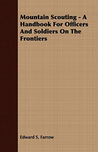 Mountain Scouting - A Handbook for Officers and Soldiers on the Frontiers - Farrow, Edward S.