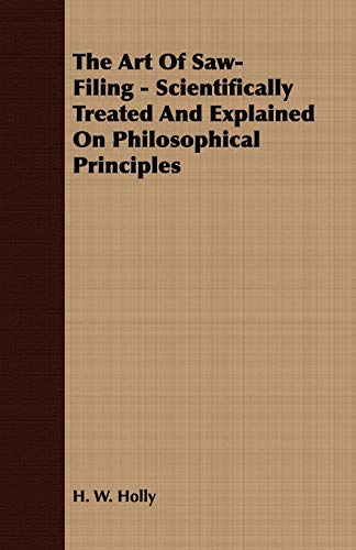 The Art Of Saw-Filing - Scientifically Treated And Explained On Philosophical Principles - H. W. Holly