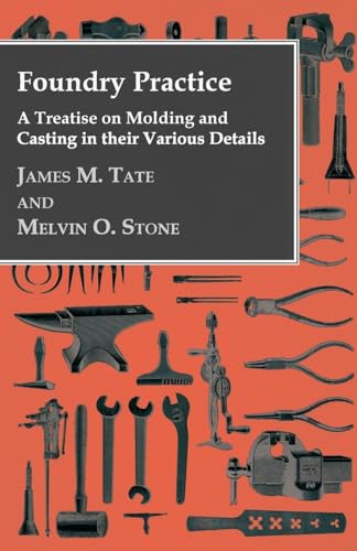 Foundry Practice - A Treatise On Moulding And Casting In Their Various Details - Tate, James M., Stone, Melvin O.