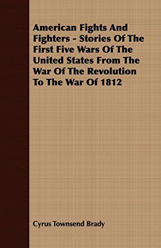American Fights and Fighters: Stories of the First Five Wars of the United States from the War of the Revolution to the War of 1812 (9781409778356) by Brady, Cyrus Townsend
