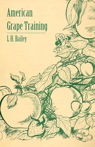 American Grape Training - An Account of the Leading Forms Now in Use of Training the American Grapes (9781409778639) by Bailey, L H.