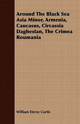 Around the Black Sea Asia Minor, Armenia, Caucasus, Circassia Daghestan, the Crimea Roumania (9781409782728) by Curtis, William Eleroy