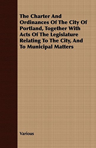 The Charter and Ordinances of the City of Portland, Together With Acts of the Legislature Relating to the City, and to Municipal Matters (9781409793076) by Various
