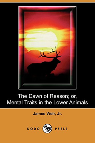 The Dawn of Reason; Or, Mental Traits in the Lower Animals (9781409911463) by Weir, James, Jr.