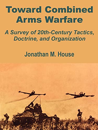 Toward Combined Arms Warfare: A Survey of 20th-Century Tactics, Doctrine, and Organization (9781410201591) by House, Jonathan M