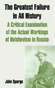 The Greatest Failure In All History: A Critical Examination Of The Actual Workings Of Bolshevism In Russia (9781410215680) by Spargo, John
