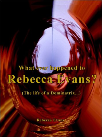 What Ever Happened to Rebecca Evans: The Life of a Dominatrix (9781410701640) by Evans, Rebecca