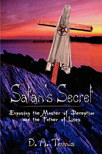 Satan's Secret : Exposing the Master of Deception and the Father of Lies - D. A. Teunis