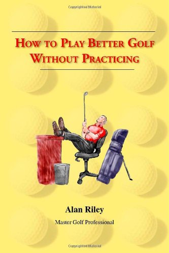 How To Play Better Golf Without Practicing (9781412010450) by Riley, Alan
