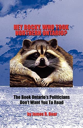 Hey Rocky, Who Took Northern Ontario? : The Book Ontario's Politicians Don't Want You to Read - James R. Bear