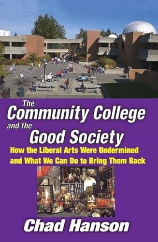 The Community College and the Good Society: How the Liberal Arts Were Undermined and What We Can Do to Bring Them Back (9781412813433) by Hanson, Chad