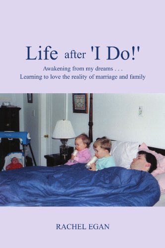 Life After 'I Do!': Awakening from my dreams . Learning to love the reality of marriage and family - Egan, Rachel