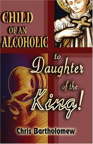 Child Of An Alcoholic To Daughter Of The King! (9781413733723) by Bartholomew, Chris