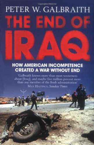 The End of Iraq: How American Incompetence Created a War Without End - Galbraith, Peter W.