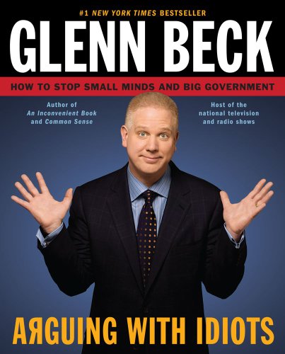 Arguing with Idiots: How to Stop Small Minds and Big Government - Beck, Glenn