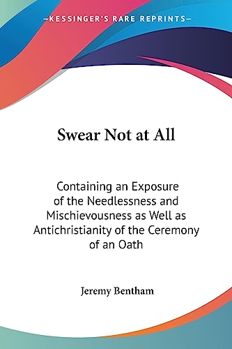 Swear Not at All: Containing an Exposure of the Needlessness and Mischievousness as Well as Antichristianity of the Ceremony of an Oath (9781417946266) by Bentham, Jeremy