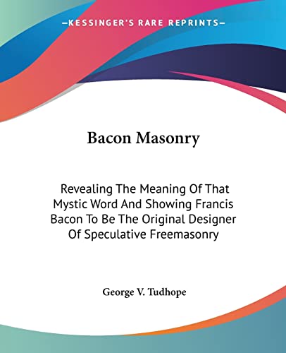 Stock image for Bacon Masonry: Revealing The Meaning Of That Mystic Word And Showing Francis Bacon To Be The Original Designer Of Speculative Freemasonry for sale by ALLBOOKS1