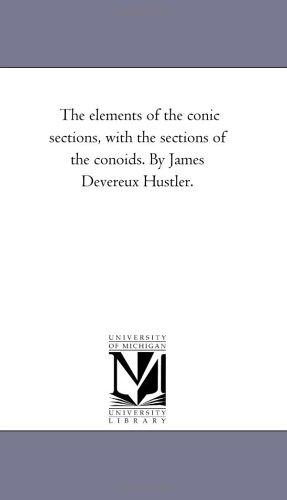 The elements of the conic sections, with the sections of the conoids. By James Devereux Hustler. (9781418178567) by Michigan Historical Reprint Series