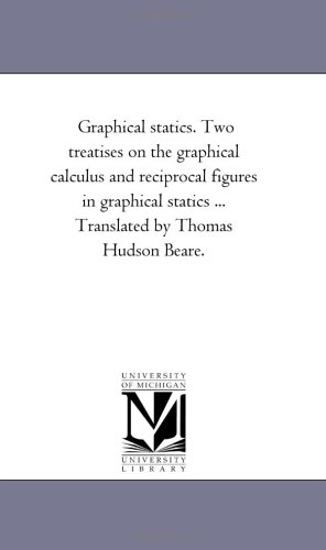 Graphical statics. Two treatises on the graphical calculus and reciprocal figures in graphical statics . Translated by Thomas Hudson Beare. - Michigan Historical Reprint Series