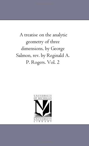 A treatise on the analytic geometry of three dimensions, by George Salmon, rev. by Reginald A. P. Rogers. Vol. 2 (9781418182892) by Michigan Historical Reprint Series