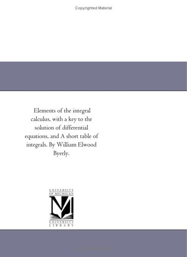 9781418183721: Elements of the integral calculus, with a key to the solution of differential equations, and A short table of integrals. By William Elwood Byerly.
