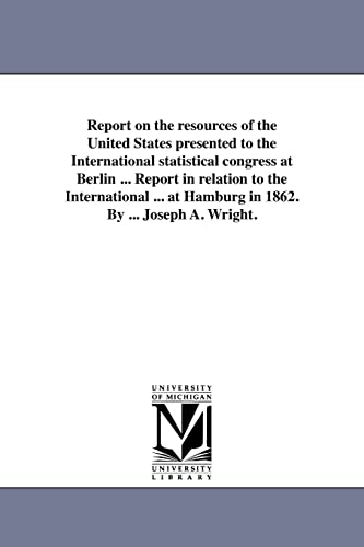 Imagen de archivo de Report on the resources of the United States presented to the International statistical congress at Berlin Report in relation to the International at Hamburg in 1862 By Joseph A Wright a la venta por PBShop.store US