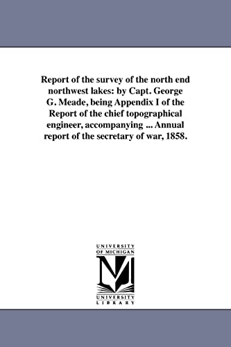 9781418192594: Report of the survey of the north end northwest lakes: by Capt. George G. Meade, being Appendix I of the Report of the chief topographical engineer, ... Annual report of the secretary of war, 1858.