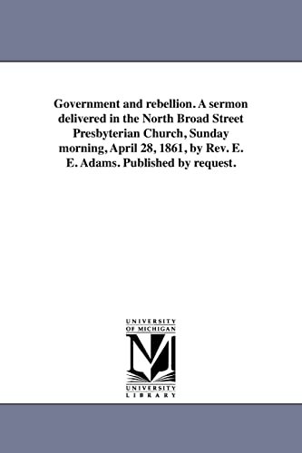 Government and rebellion. A sermon delivered in the North Broad Street Presbyterian Church, Sunday morning, April 28, 1861, by Rev. E. E. Adams. Published by request. (9781418192648) by Michigan Historical Reprint Series