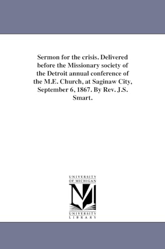 Sermon for the crisis. Delivered before the Missionary society of the Detroit annual conference of the M.E. Church, at Saginaw City, September 6, 1867. By Rev. J.S. Smart. (9781418193478) by Michigan Historical Reprint Series