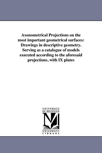 Imagen de archivo de Axonometrical Projections on the most important geometrical surfaces: Drawings in descriptive geometry. Serving as a catalogue of models executed according to the aforesaid projections, with IX plates a la venta por Lucky's Textbooks