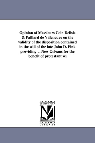 9781418193751: Opinion of Messieurs Coin Delisle & Paillard de Villeneuve on the validity of the disposition contained in the will of the late John D. Fink providing ... New Orleans for the benefit of protestant wi