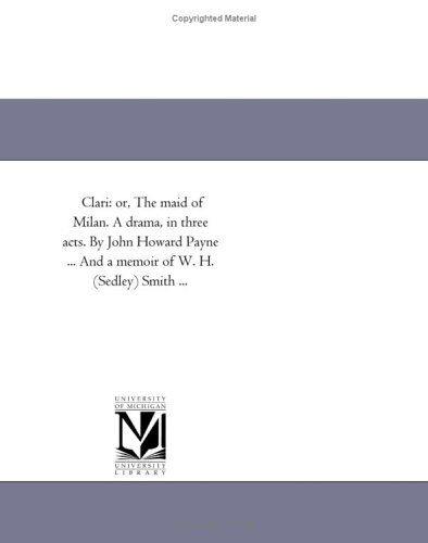 9781418196783: Clari: or, The maid of Milan. A drama, in three acts. By John Howard Payne ... And a memoir of W. H. (Sedley) Smith ...