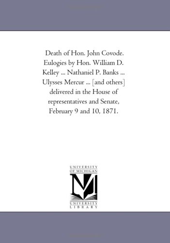 Death of Hon. John Covode. Eulogies by Hon. William D. Kelley ... Nathaniel P. Banks ... Ulysses Mercur ... [and others] delivered in the House of representatives and Senate, February 9 and 10, 1871. (9781418197797) by Michigan Historical Reprint Series