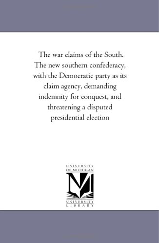 The war claims of the South. The new southern confederacy, with the Democratic party as its claim agency, demanding indemnity for conquest, and threatening a disputed presidential election (9781418198312) by Michigan Historical Reprint Series