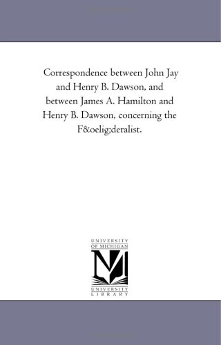 Correspondence between John Jay and Henry B. Dawson, and between James A. Hamilton and Henry B. Dawson, concerning the FÅ“deralist. (9781418199333) by Michigan Historical Reprint Series