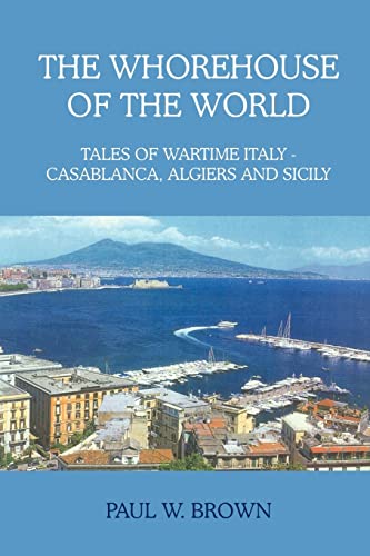 THE WHOREHOUSE OF THE WORLD: TALES OF WARTIME ITALY - CASABLANCA, ALGIERS AND SICILY (9781418410162) by Brown, Paul