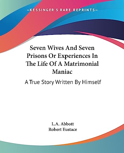 Seven Wives And Seven Prisons Or Experiences In The Life Of A Matrimonial Maniac: A True Story Written By Himself (9781419146824) by Abbott, L A; Eustace, Robert