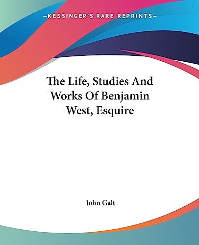 The Life, Studies And Works Of Benjamin West, Esquire (9781419169960) by Galt, John