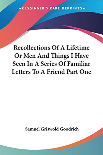 Recollections Of A Lifetime Or Men And Things I Have Seen In A Series Of Familiar Letters To A Friend Part One (9781419175626) by Goodrich, Samuel Griswold