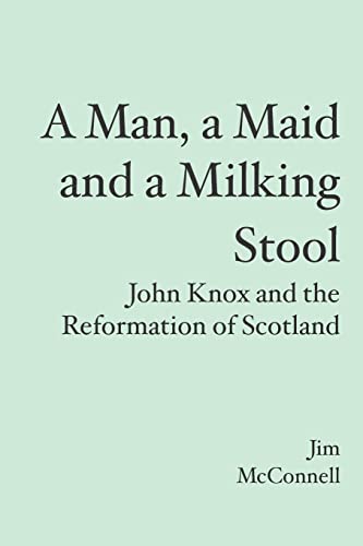 Man, a Maid and a Milking Stool : John Knox and the Reformation of Scotland - McConnell, Jim