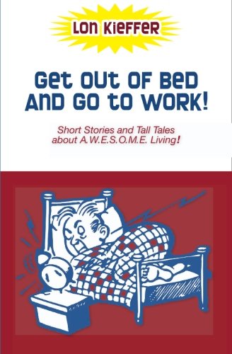 9781419696312: Get Out of Bed and Go to Work!: Short Stories and Tall Tales About A.w.e.s.o.m.e. Living