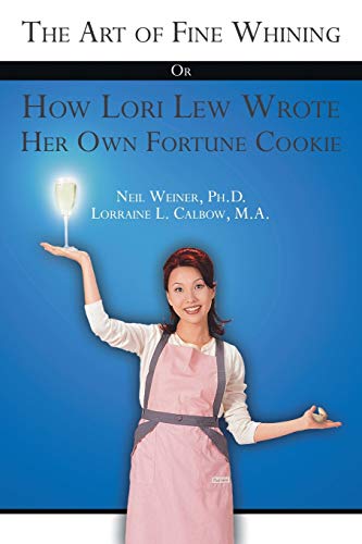 The Art of Fine Whining Or How Lori Lew Wrote Her Own Fortune Cookie - Ph.D. Lorraine L. Calbow, M Neil Weiner