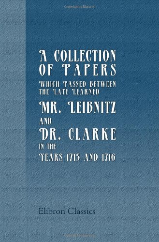 Imagen de archivo de A Collection of Papers, Which Passed between the Late Learned Mr. Leibnitz, and Dr. Clarke, in the Years 1715 and 1716: Relating to the Principles of Natural . Dr. Clarke Concerning Liberty and Necessity a la venta por Revaluation Books