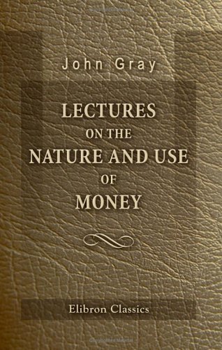 Lectures on the Nature and Use of Money: Delivered before the Members of the Edinburgh Philosophical Institution during the Months of February and March, 1848 (9781421225654) by Gray, John