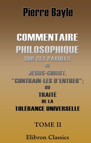 Commentaire philosophique sur ces paroles de JÃ©sus-Christ, "Contrain-les d'entrer"; ou TraitÃ© de la tolÃ©rance universelle: Tome 2 (French Edition) (9781421225937) by Bayle, Pierre