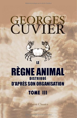 Le rÃ¨gne animal distribuÃ© d'aprÃ¨s son organisation: Pour servir de base Ã  l'histoire naturelle des animaux et d'introduction Ã  l'anatomie comparÃ©e. Tome 3 (French Edition) (9781421230450) by Cuvier, Georges