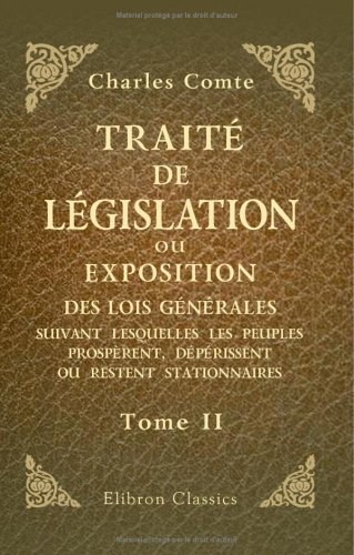 TraitÃ© de lÃ©gislation, ou Exposition des lois gÃ©nÃ©rales suivant lesquelles les peuples prospÃ¨rent, dÃ©pÃ©rissent ou restent stationnaires: Tome 2 (French Edition) (9781421247823) by Comte, Charles